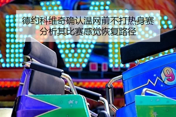 德约科维奇确认温网前不打热身赛 分析其比赛感觉恢复路径