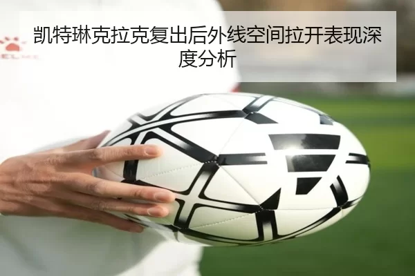 凯特琳克拉克复出后外线空间拉开表现深度分析