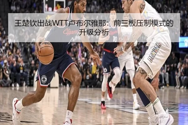 王楚钦出战WTT卢布尔雅那：前三板压制模式的升级分析（xingkong）
